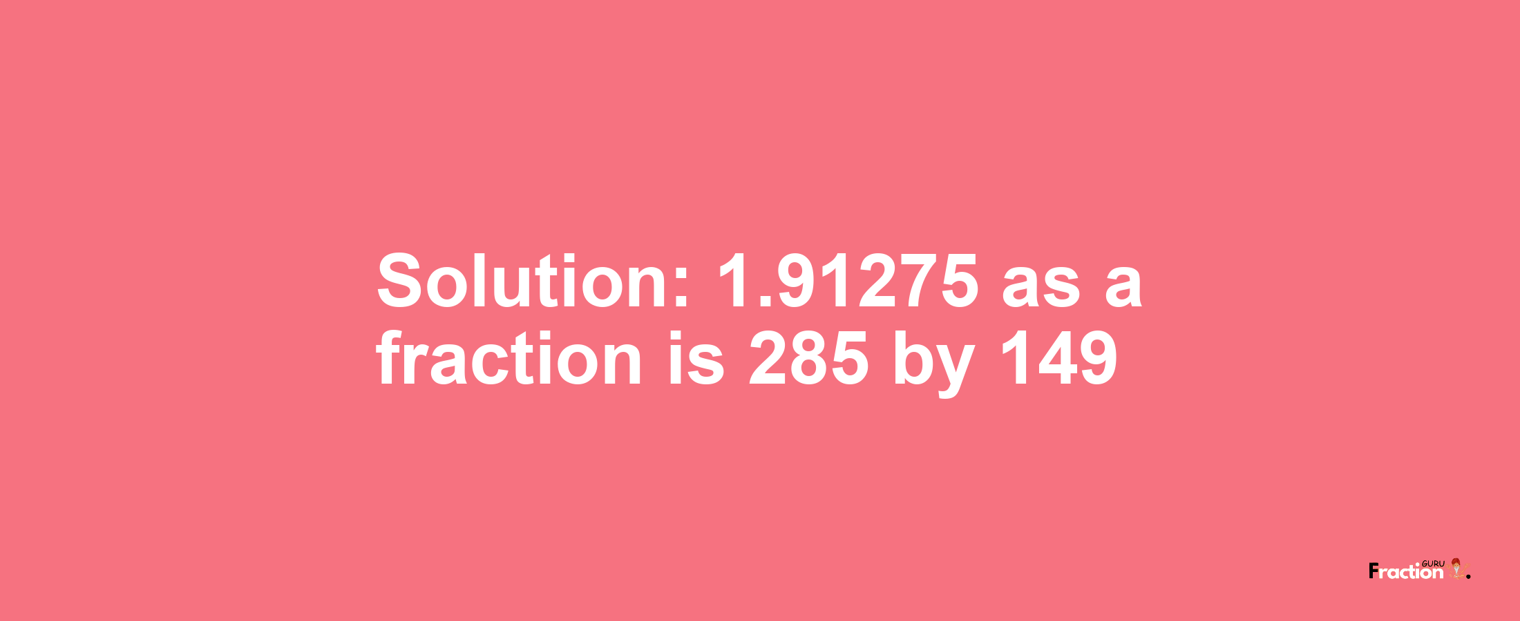 Solution:1.91275 as a fraction is 285/149